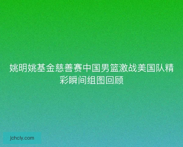 姚明姚基金慈善赛中国男篮激战美国队精彩瞬间组图回顾 姚明姚基金慈善赛中国男篮激战美国队精彩瞬间组图回顾